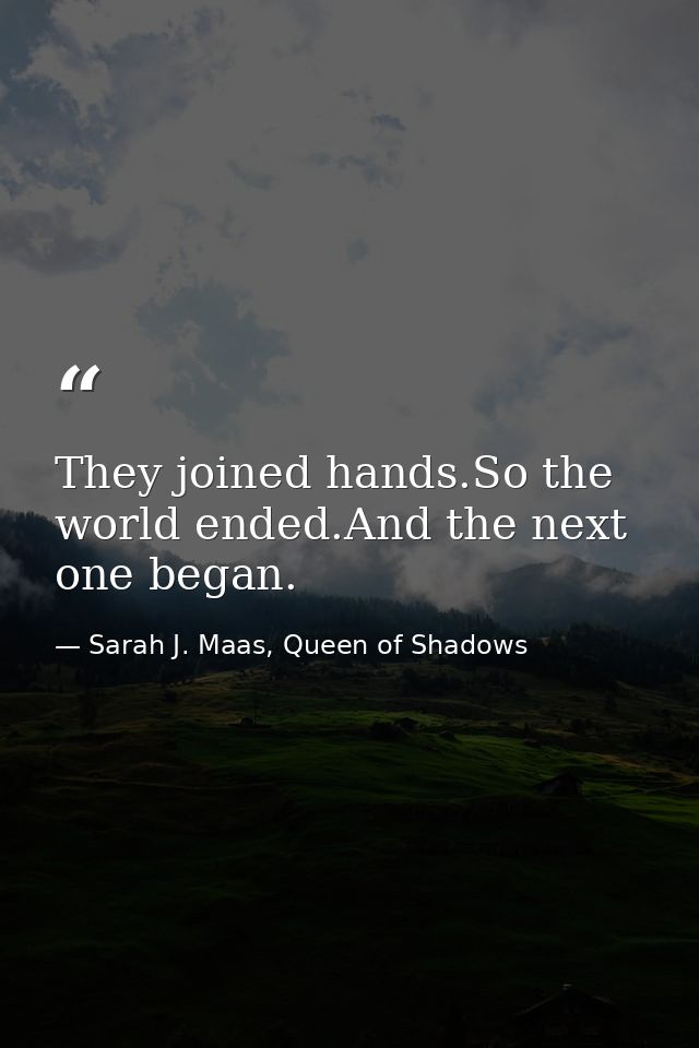 They joined hands.So the world ended.And the next one began. — Sarah J. Maas, Queen of Shadows