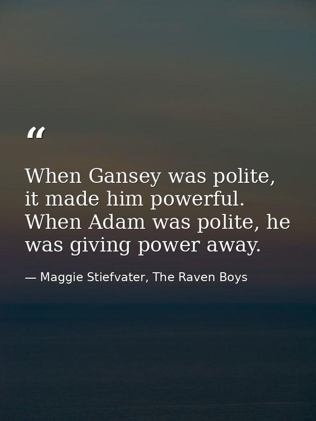 When Gansey was polite, it made him powerful. When Adam was polite, he was giving power away. — Maggie Stiefvater, The Raven Boys