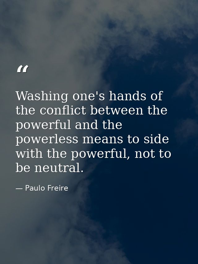 Washing one's hands of the conflict between the powerful and the powerless means to side with the powerful, not to be ne — Paulo Freire