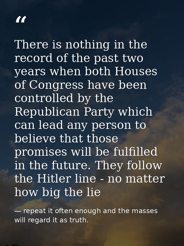 There is nothing in the record of the past two years when both Houses of Congress have been controlled by the Republican — repeat it often enough and the masses will regard it as truth.