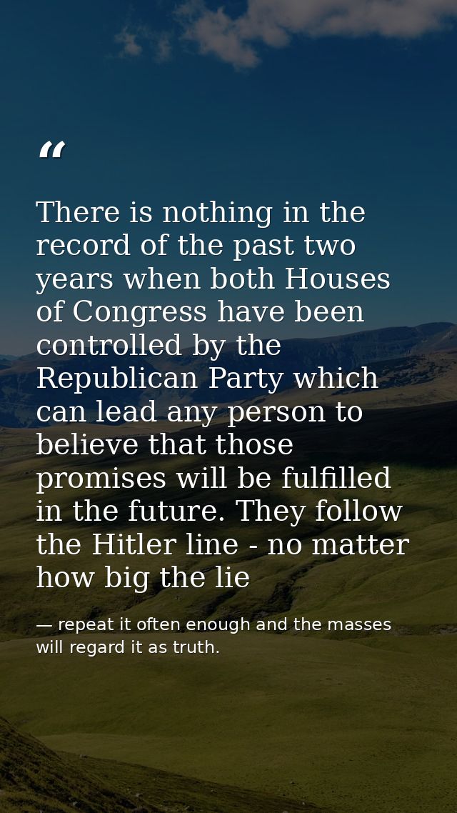 There is nothing in the record of the past two years when both Houses of Congress have been controlled by the Republican — repeat it often enough and the masses will regard it as truth.