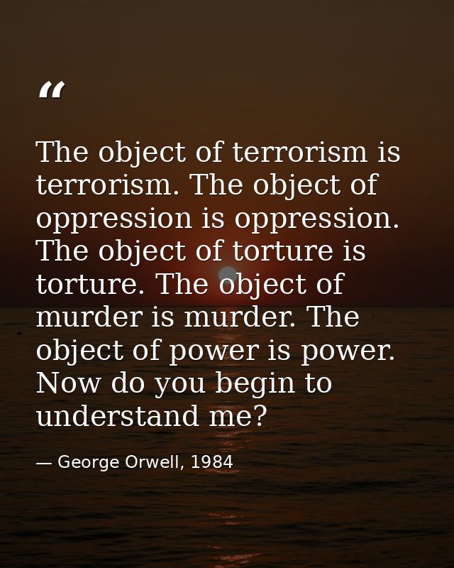 The object of terrorism is terrorism. The object of oppression is oppression. The object of torture is torture. The obje — George Orwell, 1984