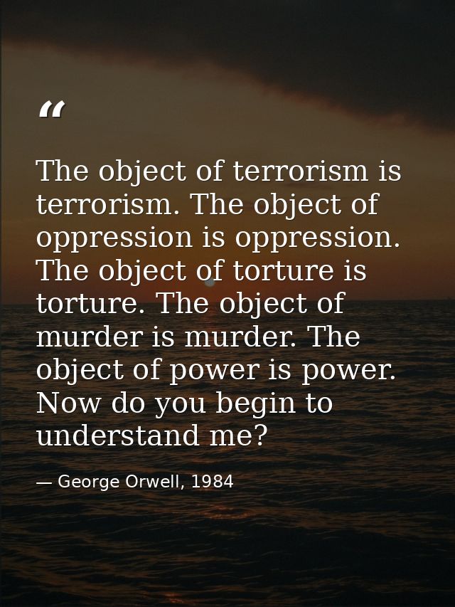 The object of terrorism is terrorism. The object of oppression is oppression. The object of torture is torture. The obje — George Orwell, 1984