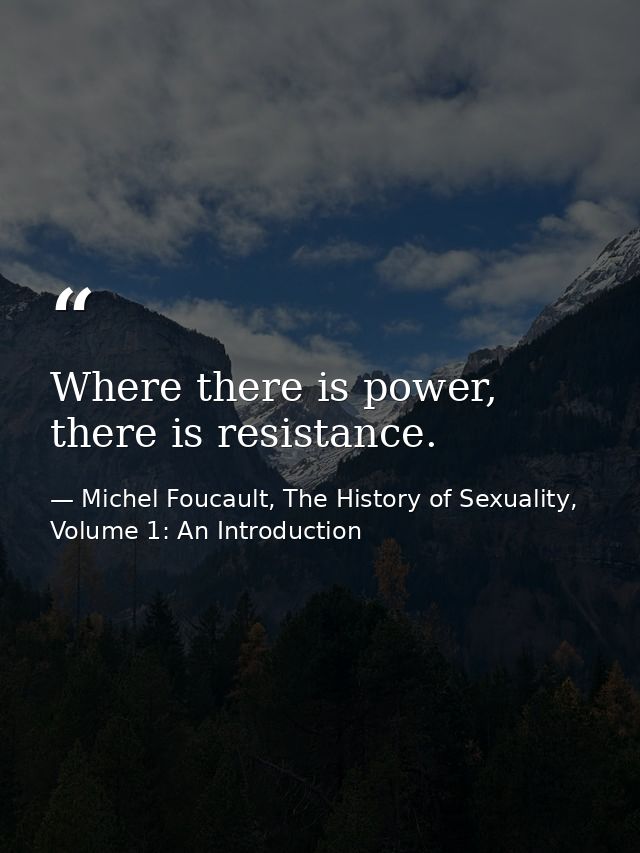Where there is power, there is resistance. — Michel Foucault, The History of Sexuality, Volume 1: An Introduction