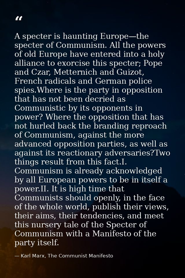 A specter is haunting Europe—the specter of Communism. All the powers of old Europe have entered into a holy alliance to — Karl Marx, The Communist Manifesto