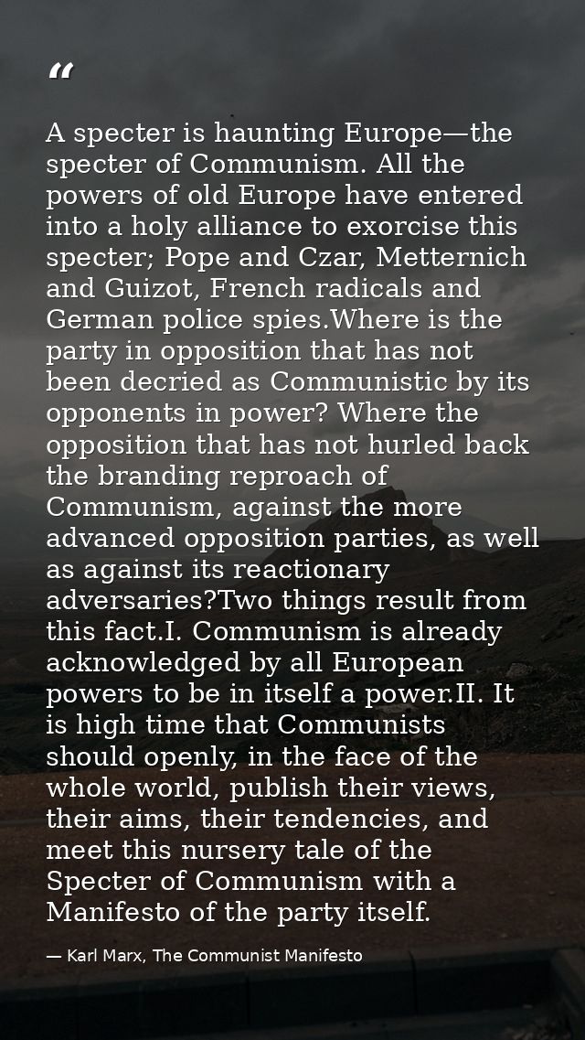 A specter is haunting Europe—the specter of Communism. All the powers of old Europe have entered into a holy alliance to — Karl Marx, The Communist Manifesto