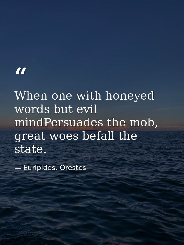 When one with honeyed words but evil mindPersuades the mob, great woes befall the state. — Euripides, Orestes