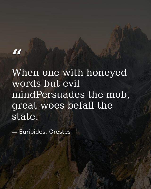 When one with honeyed words but evil mindPersuades the mob, great woes befall the state. — Euripides, Orestes