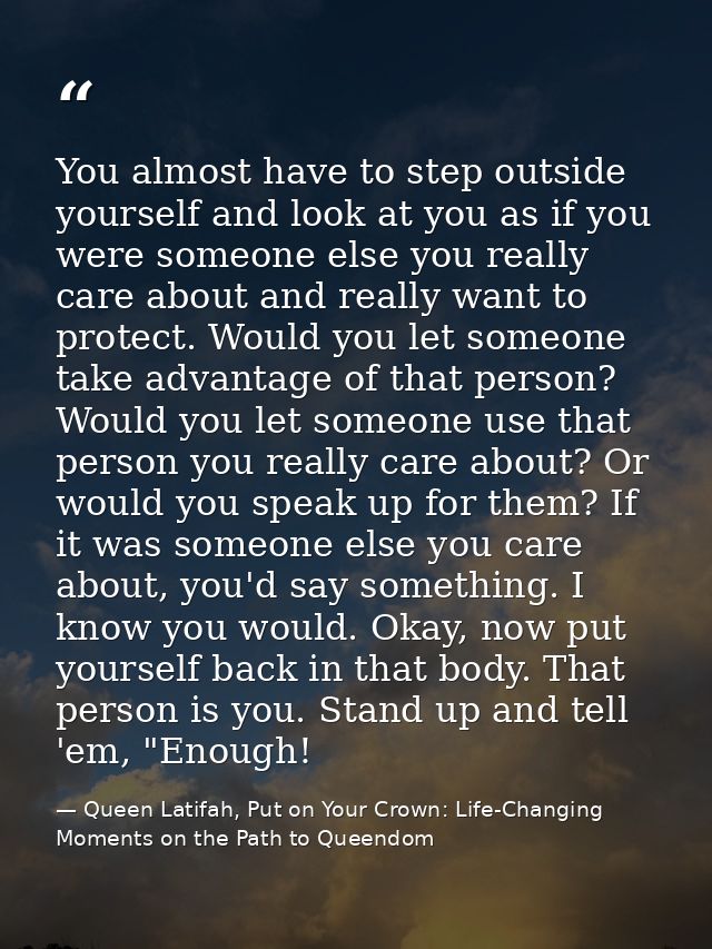 You almost have to step outside yourself and look at you as if you were someone else you really care about and really wa — Queen Latifah, Put on Your Crown: Life-Changing Moments on the Path to Queendom