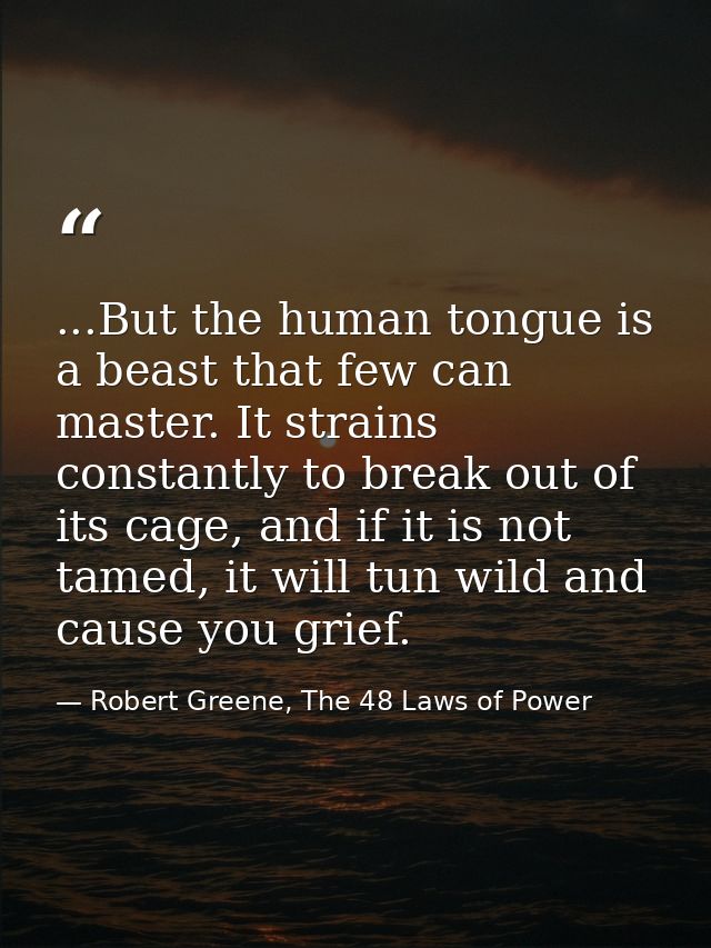 ...But the human tongue is a beast that few can master. It strains constantly to break out of its cage, and if it is not — Robert Greene, The 48 Laws of Power