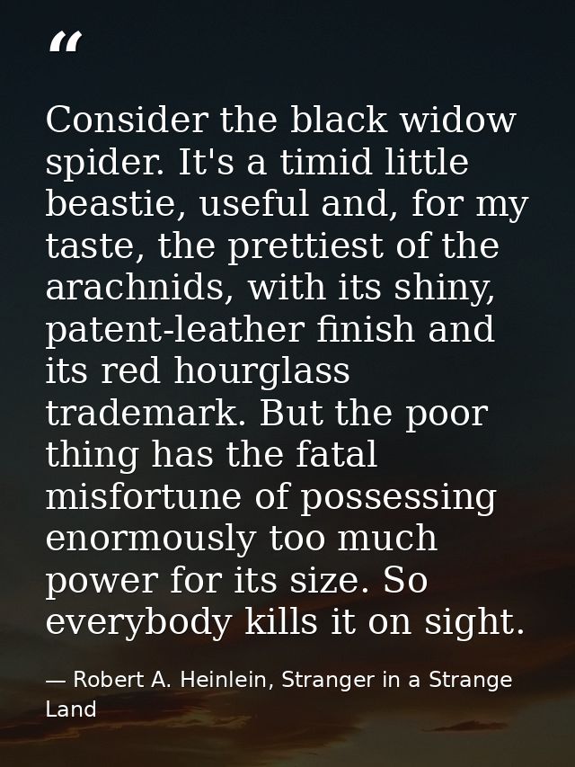 Consider the black widow spider. It's a timid little beastie, useful and, for my taste, the prettiest of the arachnids,  — Robert A. Heinlein, Stranger in a Strange Land