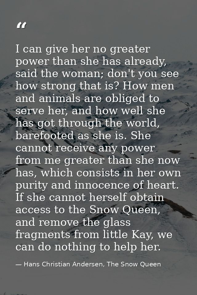 I can give her no greater power than she has already, said the woman; don't you see how strong that is? How men and anim — Hans Christian Andersen, The Snow Queen