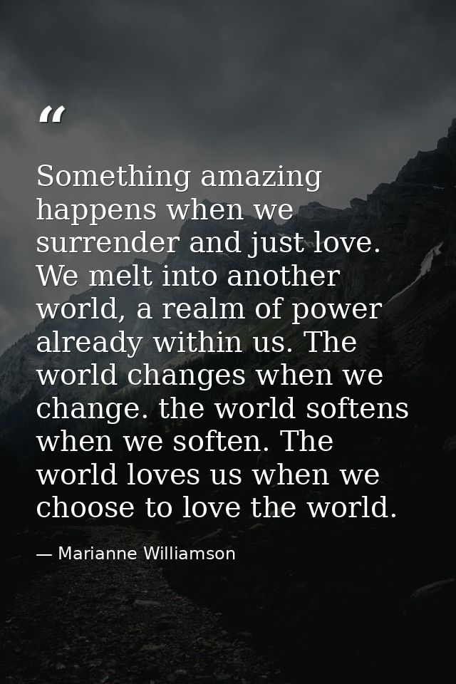 Something amazing happens when we surrender and just love. We melt into another world, a realm of power already within u — Marianne Williamson