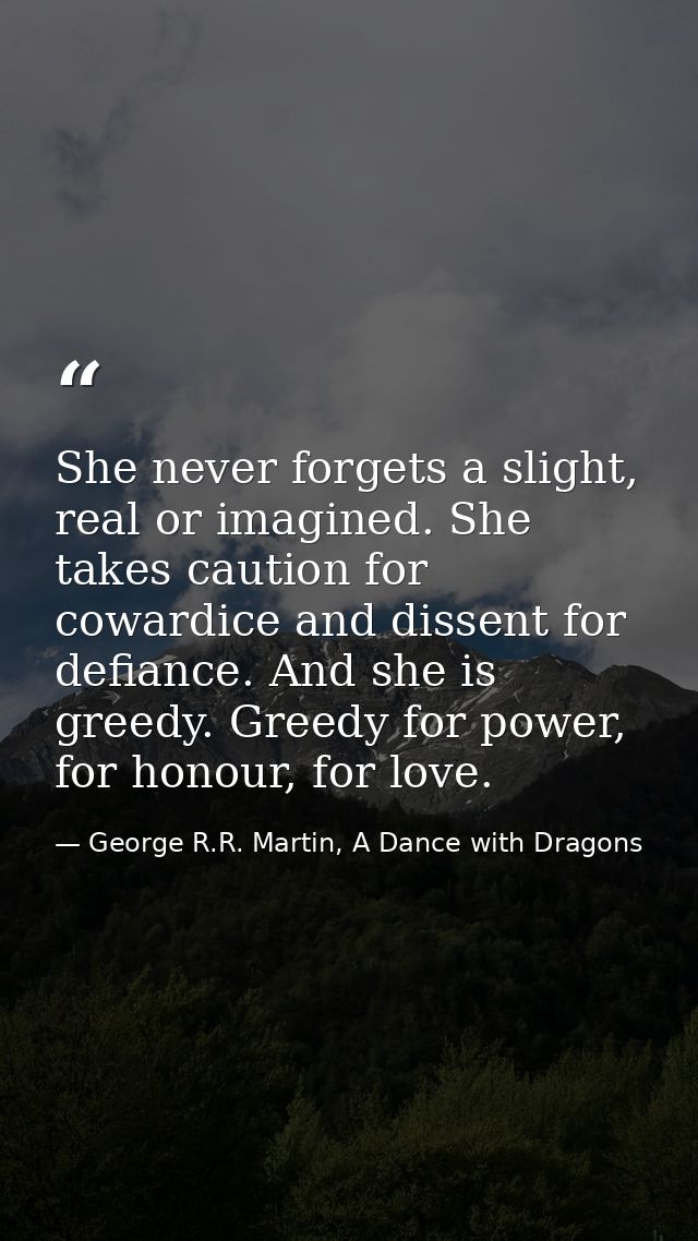 She never forgets a slight, real or imagined. She takes caution for cowardice and dissent for defiance. And she is greed — George R.R. Martin, A Dance with Dragons
