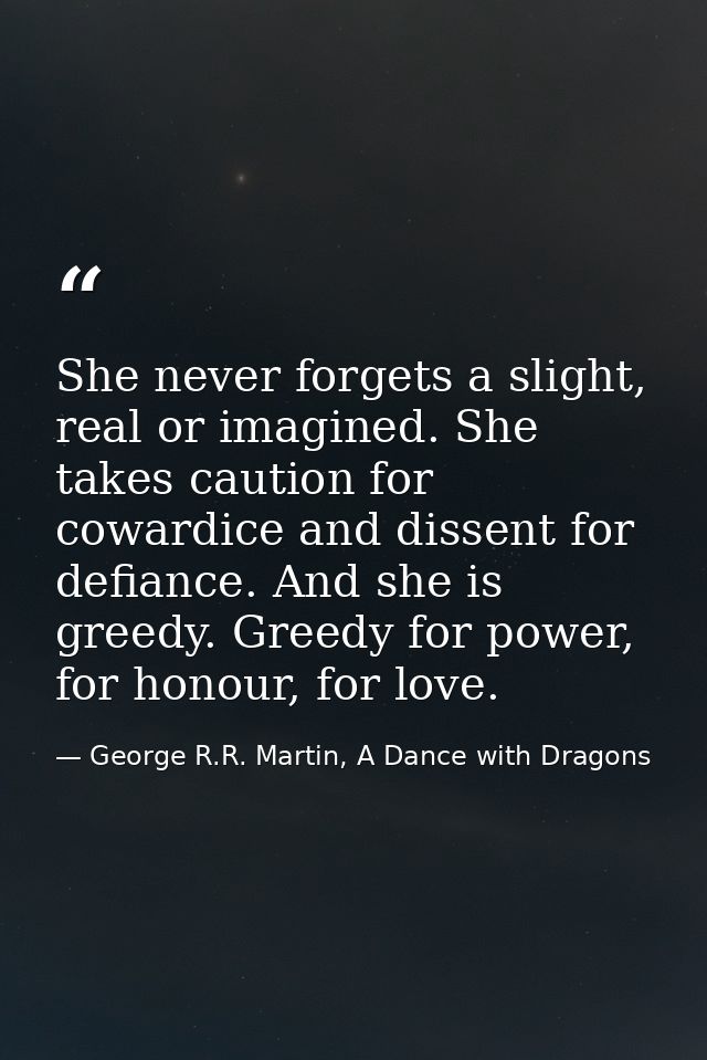 She never forgets a slight, real or imagined. She takes caution for cowardice and dissent for defiance. And she is greed — George R.R. Martin, A Dance with Dragons