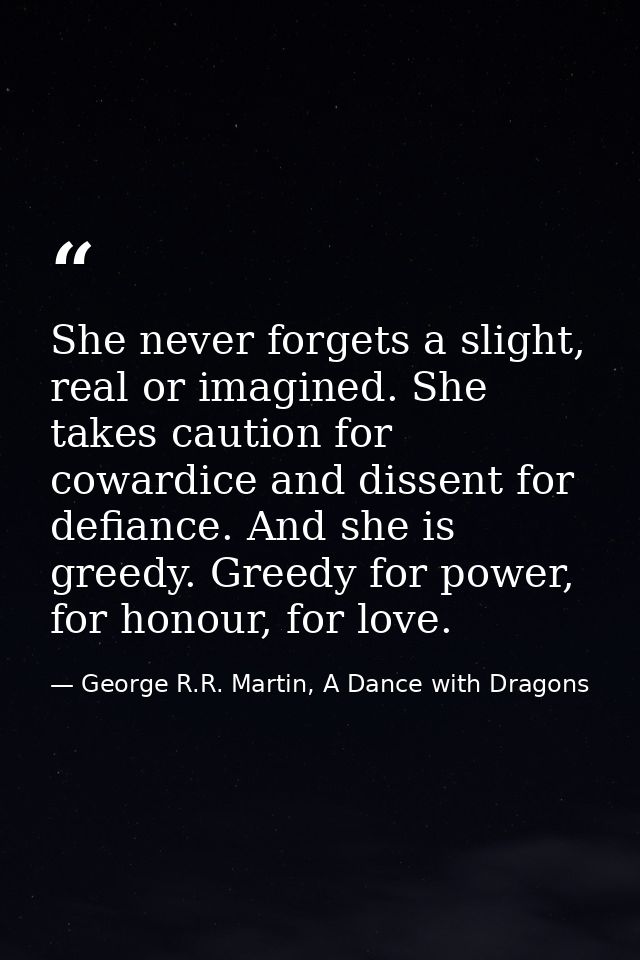 She never forgets a slight, real or imagined. She takes caution for cowardice and dissent for defiance. And she is greed — George R.R. Martin, A Dance with Dragons