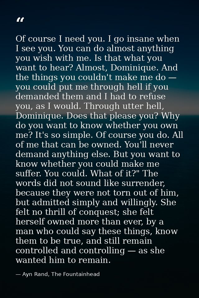Of course I need you. I go insane when I see you. You can do almost anything you wish with me. Is that what you want to  — Ayn Rand, The Fountainhead
