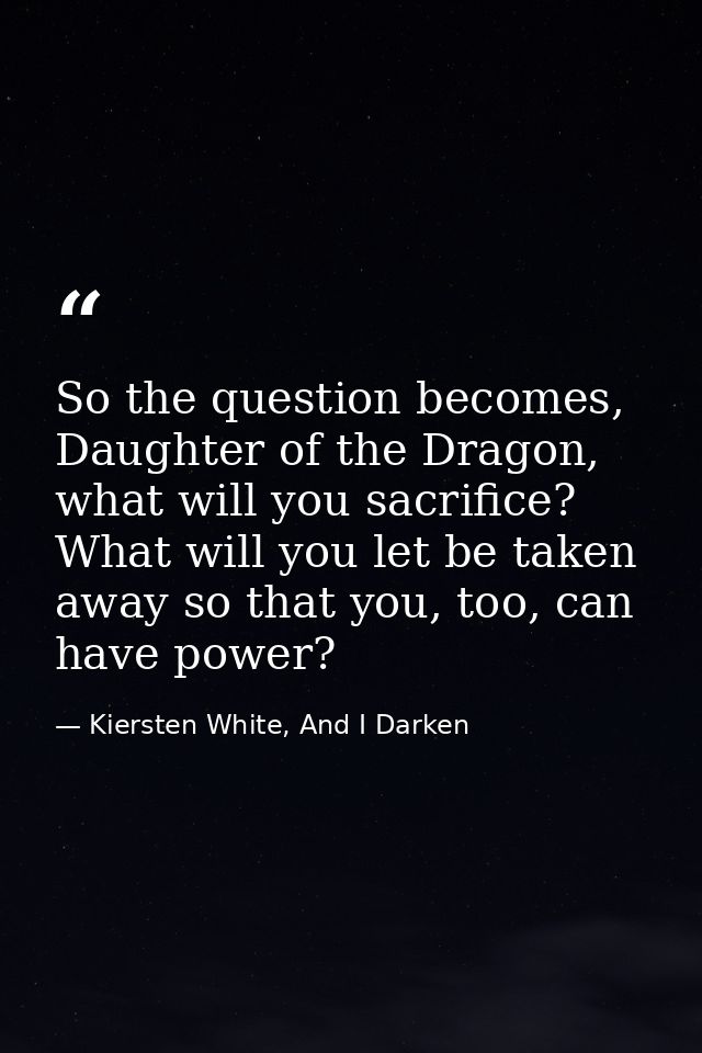 So the question becomes, Daughter of the Dragon, what will you sacrifice? What will you let be taken away so that you, t — Kiersten White, And I Darken