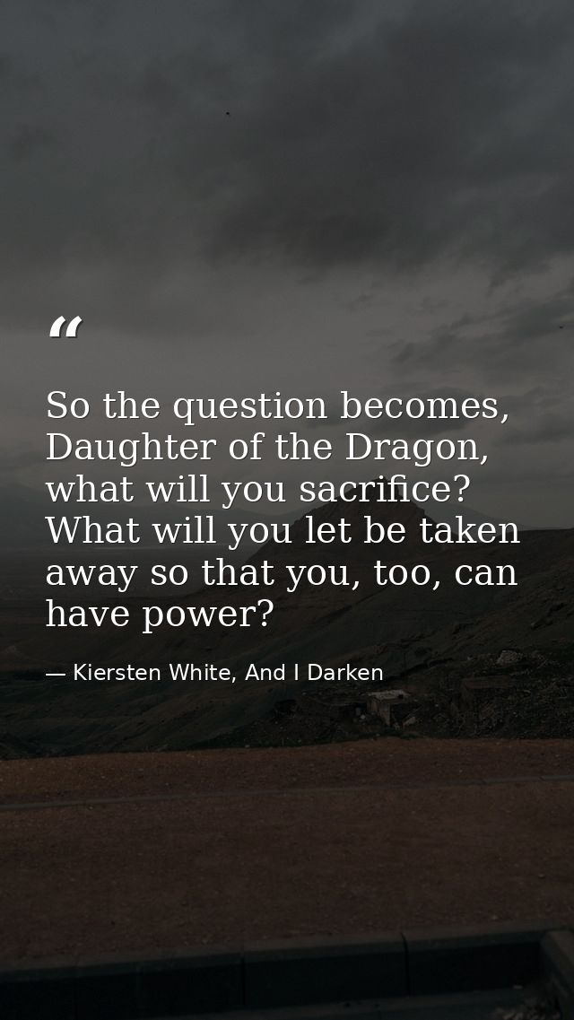 So the question becomes, Daughter of the Dragon, what will you sacrifice? What will you let be taken away so that you, t — Kiersten White, And I Darken