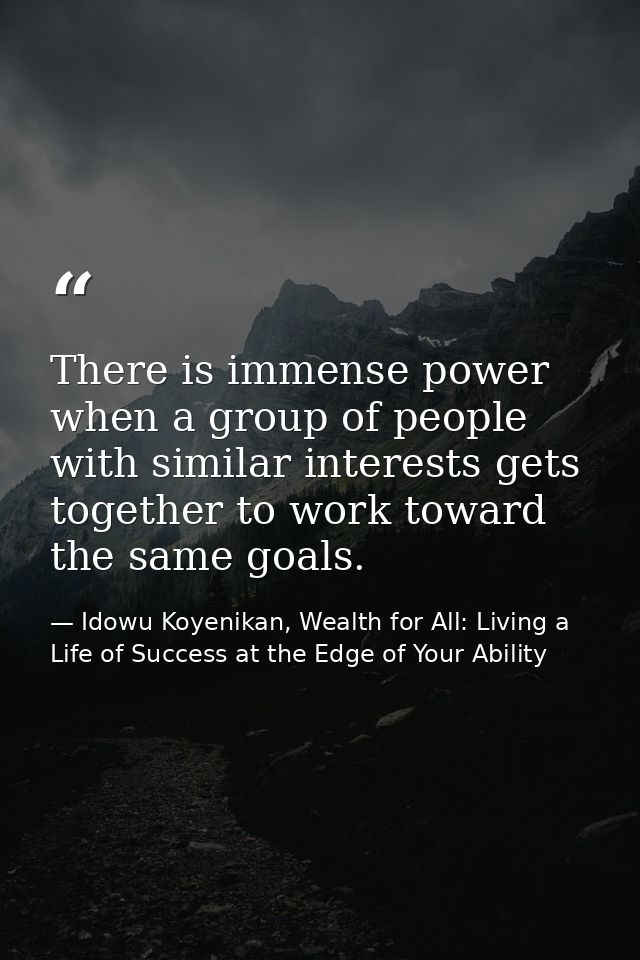 There is immense power when a group of people with similar interests gets together to work toward the same goals. — Idowu Koyenikan, Wealth for All: Living a Life of Success at the Edge of Your Ability