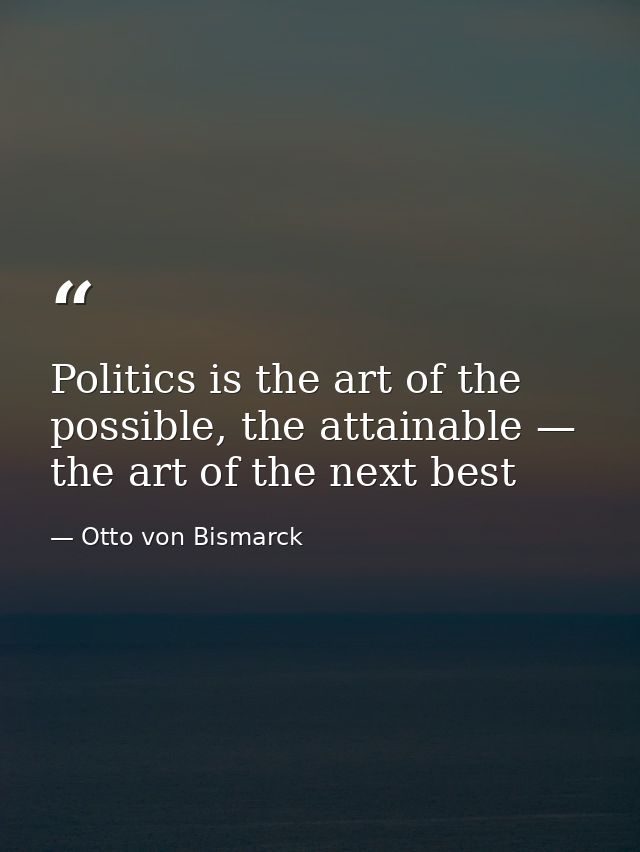Politics is the art of the possible, the attainable — the art of the next best — Otto von Bismarck