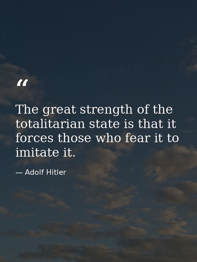 The great strength of the totalitarian state is that it forces those who fear it to imitate it. — Adolf Hitler