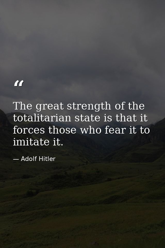 The great strength of the totalitarian state is that it forces those who fear it to imitate it. — Adolf Hitler
