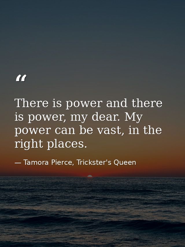There is power and there is power, my dear. My power can be vast, in the right places. — Tamora Pierce, Trickster's Queen