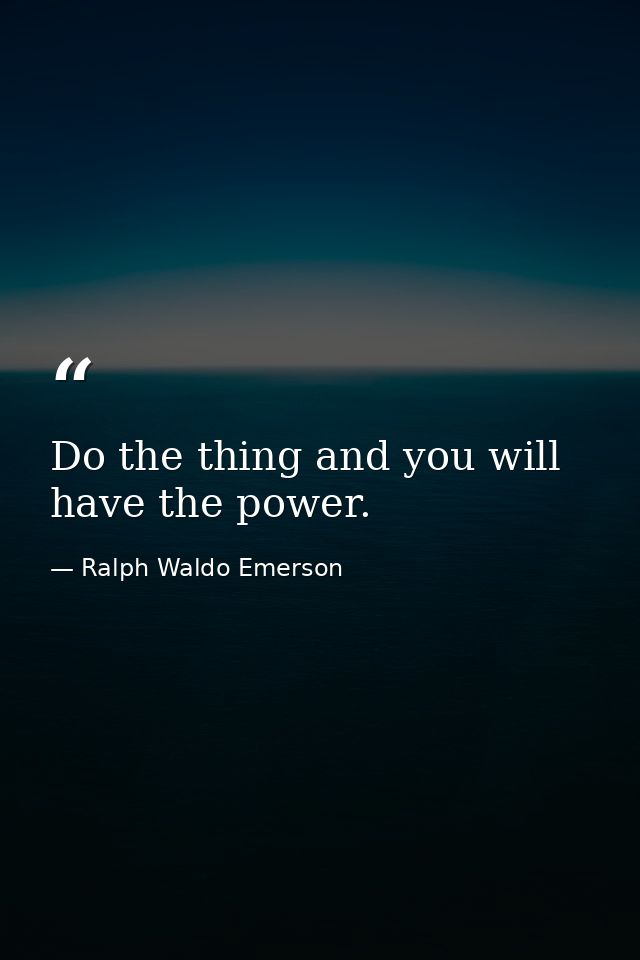 Do the thing and you will have the power. — Ralph Waldo Emerson
