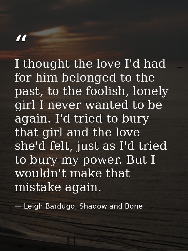 I thought the love I'd had for him belonged to the past, to the foolish, lonely girl I never wanted to be again. I'd tri — Leigh Bardugo, Shadow and Bone