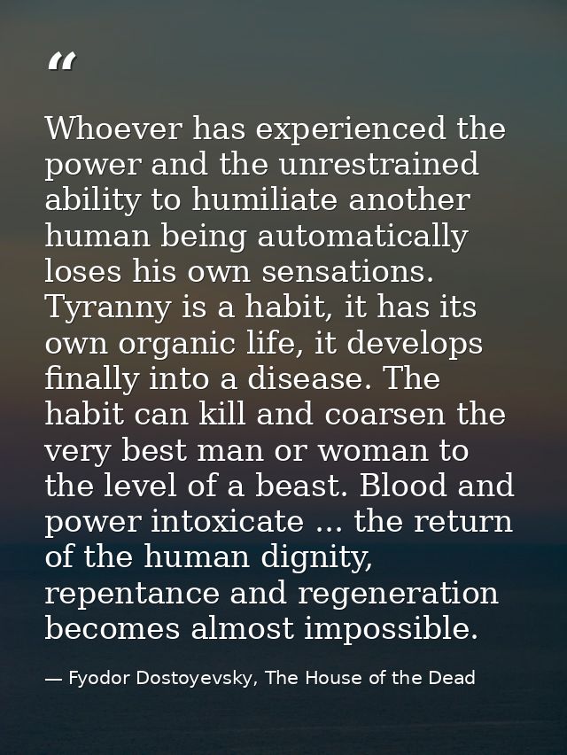 Whoever has experienced the power and the unrestrained ability to humiliate another human being automatically loses his  — Fyodor Dostoyevsky, The House of the Dead