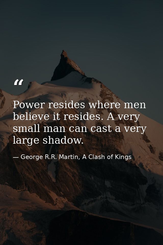 Power resides where men believe it resides. A very small man can cast a very large shadow. — George R.R. Martin, A Clash of Kings