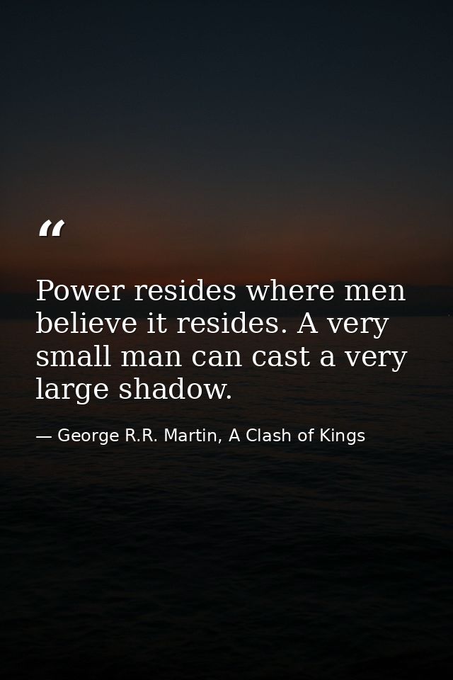 Power resides where men believe it resides. A very small man can cast a very large shadow. — George R.R. Martin, A Clash of Kings