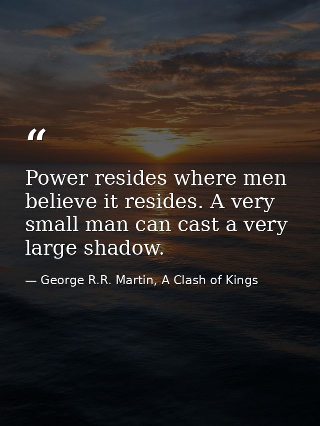 Power resides where men believe it resides. A very small man can cast a very large shadow. — George R.R. Martin, A Clash of Kings