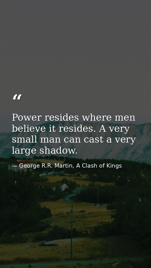 Power resides where men believe it resides. A very small man can cast a very large shadow. — George R.R. Martin, A Clash of Kings