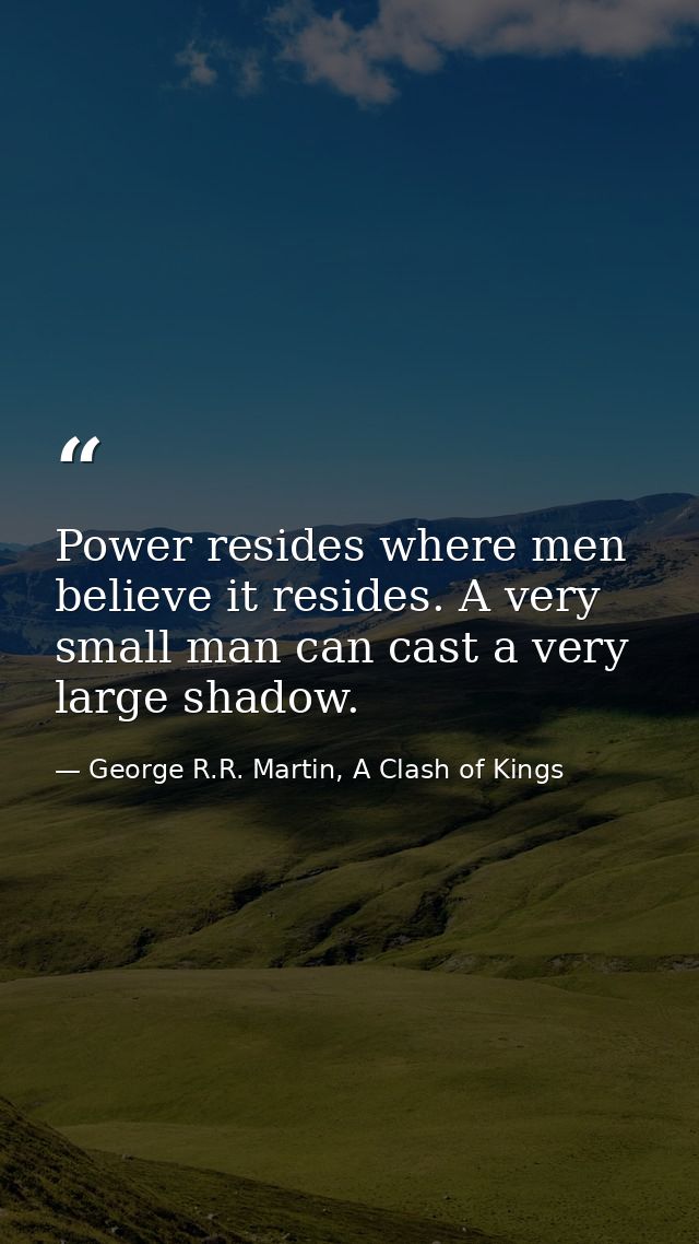 Power resides where men believe it resides. A very small man can cast a very large shadow. — George R.R. Martin, A Clash of Kings