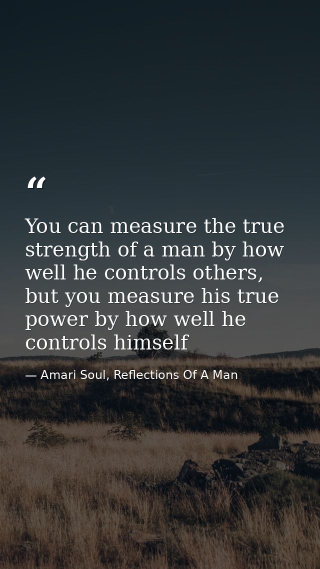 You can measure the true strength of a man by how well he controls others, but you measure his true power by how well he — Amari Soul, Reflections Of A Man