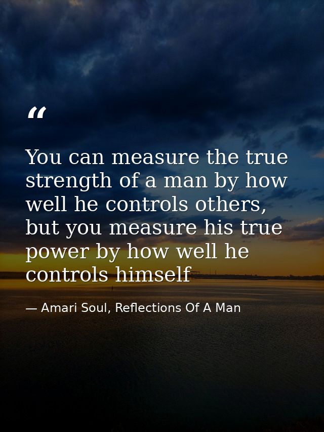 You can measure the true strength of a man by how well he controls others, but you measure his true power by how well he — Amari Soul, Reflections Of A Man
