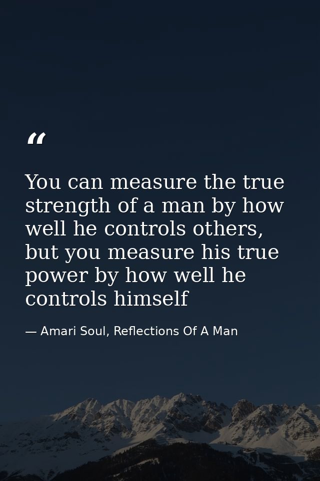 You can measure the true strength of a man by how well he controls others, but you measure his true power by how well he — Amari Soul, Reflections Of A Man