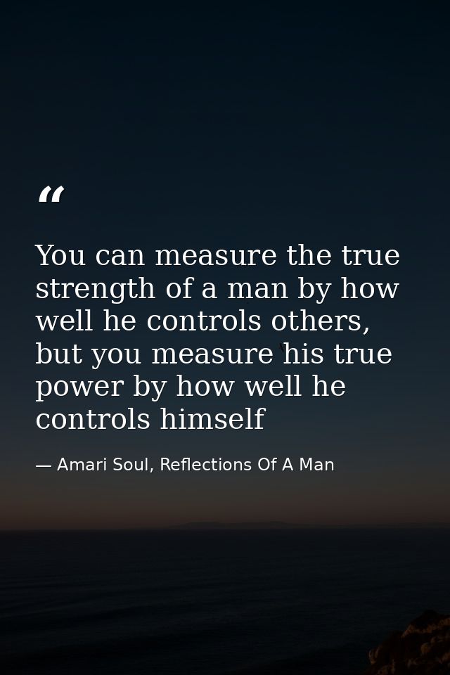 You can measure the true strength of a man by how well he controls others, but you measure his true power by how well he — Amari Soul, Reflections Of A Man