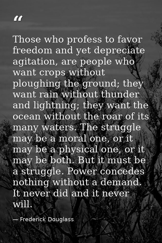 Those who profess to favor freedom and yet depreciate agitation, are people who want crops without ploughing the ground; — Frederick Douglass