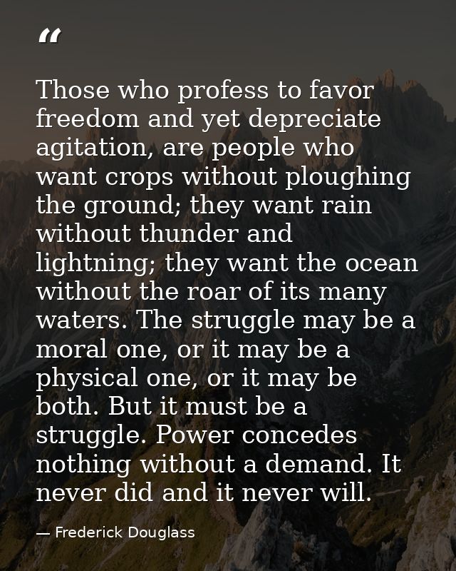 Those who profess to favor freedom and yet depreciate agitation, are people who want crops without ploughing the ground; — Frederick Douglass