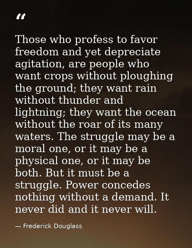 Those who profess to favor freedom and yet depreciate agitation, are people who want crops without ploughing the ground; — Frederick Douglass