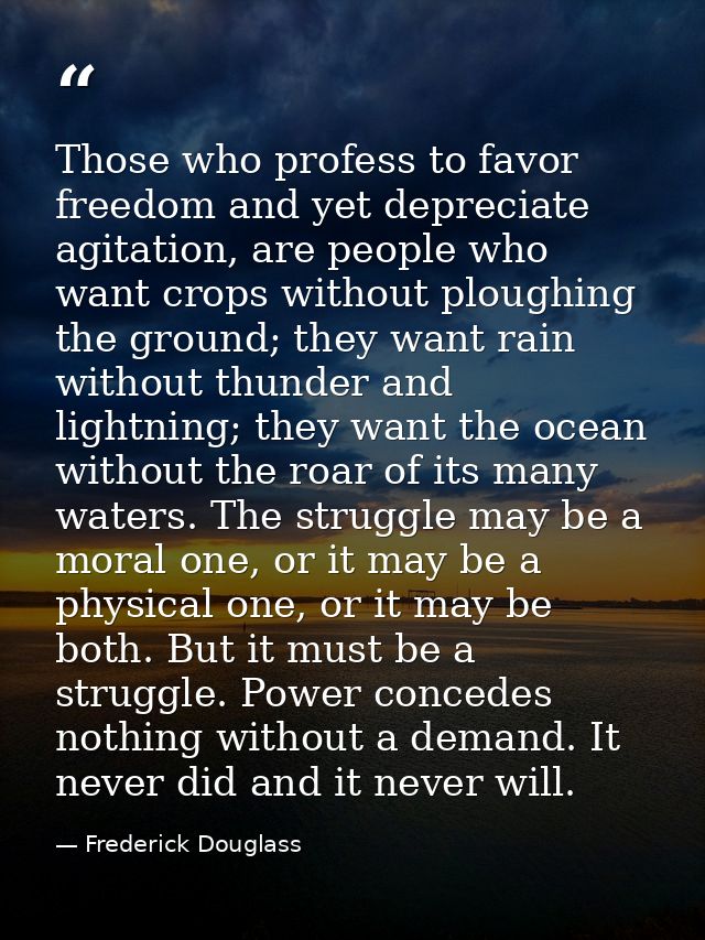 Those who profess to favor freedom and yet depreciate agitation, are people who want crops without ploughing the ground; — Frederick Douglass