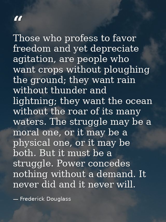 Those who profess to favor freedom and yet depreciate agitation, are people who want crops without ploughing the ground; — Frederick Douglass