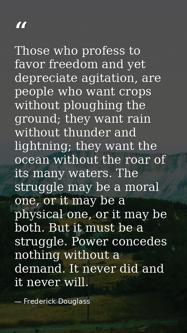 Those who profess to favor freedom and yet depreciate agitation, are people who want crops without ploughing the ground; — Frederick Douglass