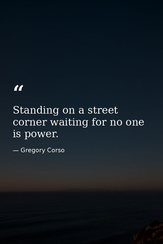 Standing on a street corner waiting for no one is power. — Gregory Corso