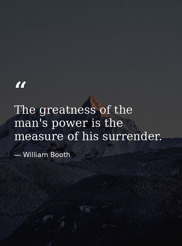 The greatness of the man's power is the measure of his surrender. — William Booth