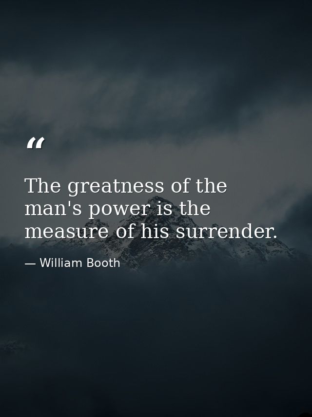 The greatness of the man's power is the measure of his surrender. — William Booth