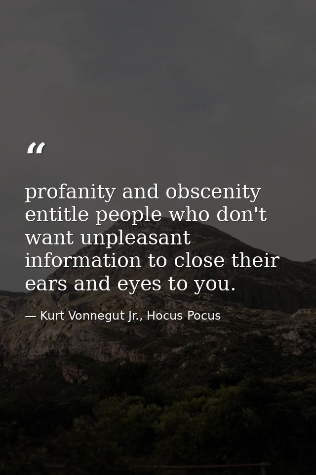 profanity and obscenity entitle people who don't want unpleasant information to close their ears and eyes to you. — Kurt Vonnegut Jr., Hocus Pocus